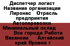 Диспетчер-логист › Название организации ­ Лиронас › Отрасль предприятия ­ Автоперевозки › Минимальный оклад ­ 18 500 - Все города Работа » Вакансии   . Алтайский край,Яровое г.